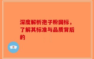 深度解析孢子粉国标，了解其标准与品质背后的
