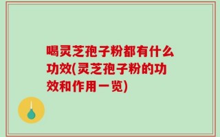 喝灵芝孢子粉都有什么功效(灵芝孢子粉的功效和作用一览)