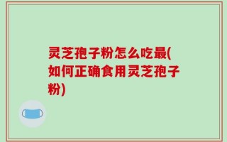灵芝孢子粉怎么吃最(如何正确食用灵芝孢子粉)