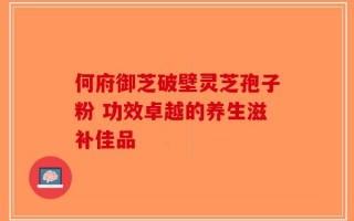 何府御芝破壁灵芝孢子粉 功效卓越的养生滋补佳品