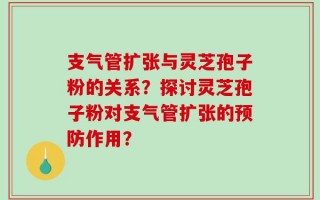 支气管扩张与灵芝孢子粉的关系？探讨灵芝孢子粉对支气管扩张的预防作用？