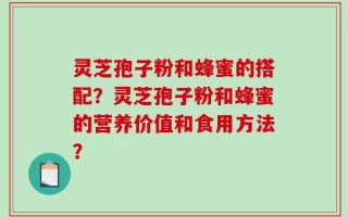 灵芝孢子粉和蜂蜜的搭配？灵芝孢子粉和蜂蜜的营养价值和食用方法？