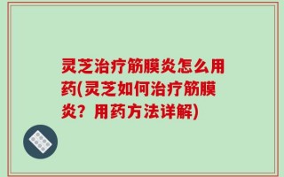 灵芝治疗筋膜炎怎么用药(灵芝如何治疗筋膜炎？用药方法详解)