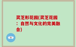 灵芝形花园(灵芝花园：自然与文化的完美融合)