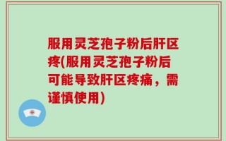 服用灵芝孢子粉后肝区疼(服用灵芝孢子粉后可能导致肝区疼痛，需谨慎使用)