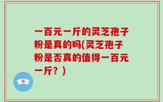 一百元一斤的灵芝孢子粉是真的吗(灵芝孢子粉是否真的值得一百元一斤？)