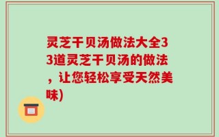 灵芝干贝汤做法大全33道灵芝干贝汤的做法，让您轻松享受天然美味)