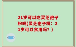 21岁可以吃灵芝孢子粉吗(灵芝孢子粉：21岁可以食用吗？)