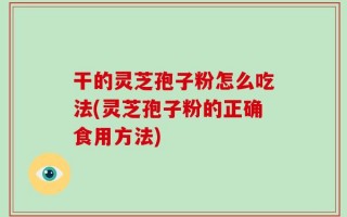 干的灵芝孢子粉怎么吃法(灵芝孢子粉的正确食用方法)