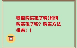 哪里购买孢子粉(如何购买孢子粉？购买方法指南！)