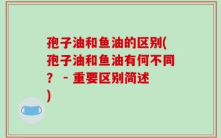 孢子油和鱼油的区别(孢子油和鱼油有何不同？ - 重要区别简述)