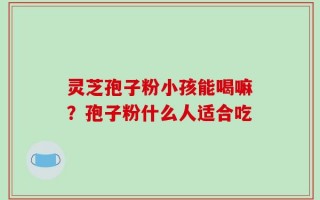 灵芝孢子粉小孩能喝嘛？孢子粉什么人适合吃