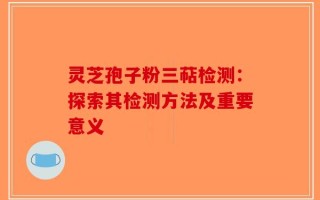 灵芝孢子粉三萜检测：探索其检测方法及重要意义