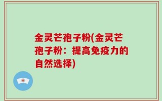 金灵芒孢子粉(金灵芒孢子粉：提高免疫力的自然选择)