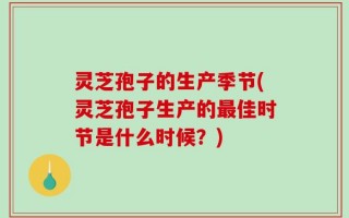 灵芝孢子的生产季节(灵芝孢子生产的最佳时节是什么时候？)