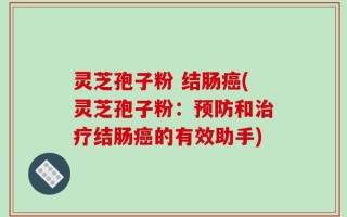 灵芝孢子粉 结肠癌(灵芝孢子粉：预防和治疗结肠癌的有效助手)