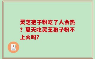 灵芝孢子粉吃了人会热？夏天吃灵芝孢子粉不上火吗？