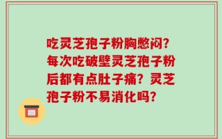 吃灵芝孢子粉胸憋闷？每次吃破壁灵芝孢子粉后都有点肚子痛？灵芝孢子粉不易消化吗？