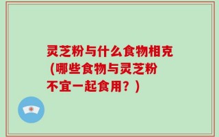 灵芝粉与什么食物相克 (哪些食物与灵芝粉不宜一起食用？)