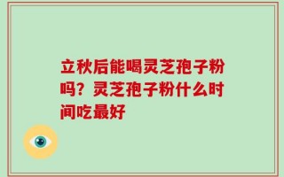 立秋后能喝灵芝孢子粉吗？灵芝孢子粉什么时间吃最好