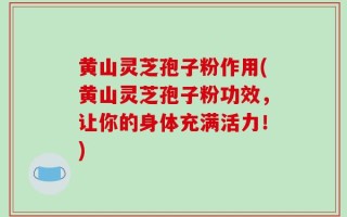 黄山灵芝孢子粉作用(黄山灵芝孢子粉功效，让你的身体充满活力！)