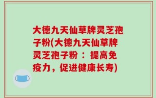大德九天仙草牌灵芝孢子粉(大德九天仙草牌灵芝孢子粉 ：提高免疫力，促进健康长寿)