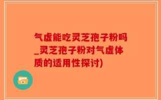 气虚能吃灵芝孢子粉吗_灵芝孢子粉对气虚体质的适用性探讨)