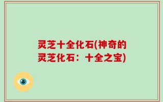 灵芝十全化石(神奇的灵芝化石：十全之宝)