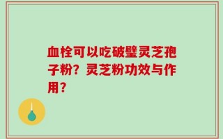 血栓可以吃破璧灵芝孢子粉？灵芝粉功效与作用？