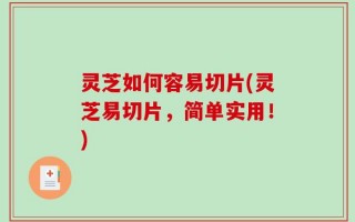 灵芝如何容易切片(灵芝易切片，简单实用！)
