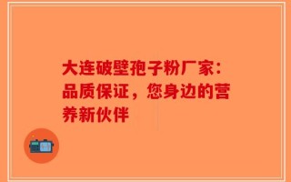 大连破壁孢子粉厂家：品质保证，您身边的营养新伙伴