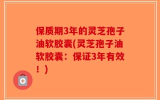 保质期3年的灵芝孢子油软胶囊(灵芝孢子油软胶囊：保证3年有效！)