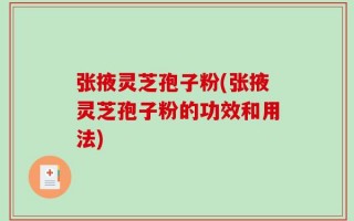 张掖灵芝孢子粉(张掖灵芝孢子粉的功效和用法)