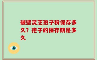 破壁灵芝孢子粉保存多久？孢子的保存期是多久