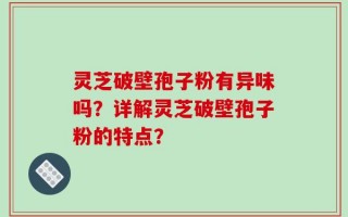 灵芝破壁孢子粉有异味吗？详解灵芝破壁孢子粉的特点？