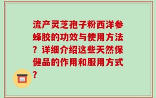流产灵芝孢子粉西洋参蜂胶的功效与使用方法？详细介绍这些天然保健品的作用和服用方式？