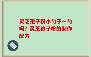 灵芝孢子粉小勺子一勺吗？灵芝孢子粉的制作配方