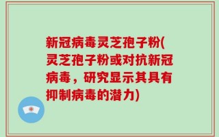 新冠病毒灵芝孢子粉(灵芝孢子粉或对抗新冠病毒，研究显示其具有抑制病毒的潜力)