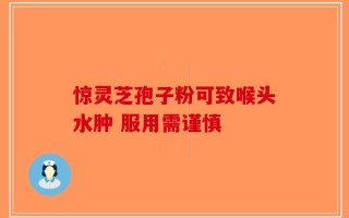 惊灵芝孢子粉可致喉头水肿 服用需谨慎