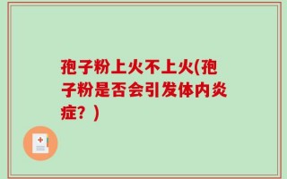 孢子粉上火不上火(孢子粉是否会引发体内炎症？)