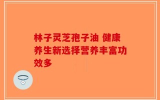 林子灵芝孢子油 健康养生新选择营养丰富功效多