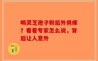 喝灵芝孢子粉后外阴痒？看看专家怎么说，背后让人意外
