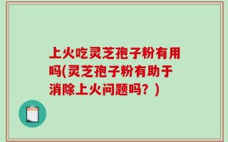 上火吃灵芝孢子粉有用吗(灵芝孢子粉有助于消除上火问题吗？)
