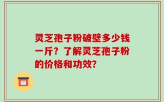 灵芝孢子粉破壁多少钱一斤？了解灵芝孢子粉的价格和功效？