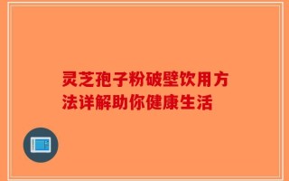 灵芝孢子粉破壁饮用方法详解助你健康生活