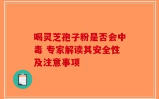 喝灵芝孢子粉是否会中毒 专家解读其安全性及注意事项