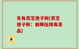 先有灵芝孢子粉(灵芝孢子粉：新降压排毒圣品)