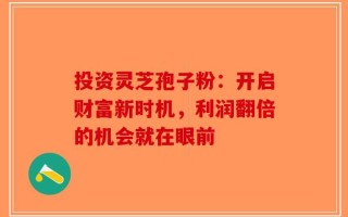 投资灵芝孢子粉：开启财富新时机，利润翻倍的机会就在眼前