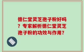德仁堂灵芝孢子粉好吗？专家解析德仁堂灵芝孢子粉的功效与作用？