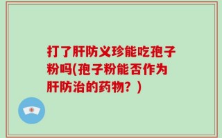 打了肝防义珍能吃孢子粉吗(孢子粉能否作为肝防治的药物？)